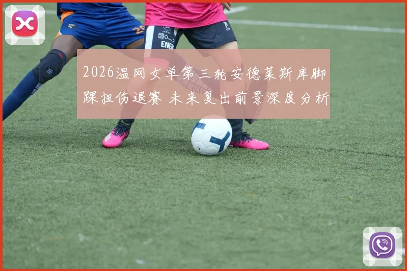 2026温网女单第三轮安德莱斯库脚踝扭伤退赛 未来复出前景深度分析