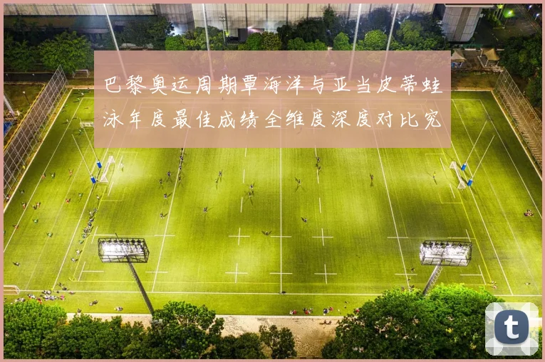 巴黎奥运周期覃海洋与亚当皮蒂蛙泳年度最佳成绩全维度深度对比究竟谁更强