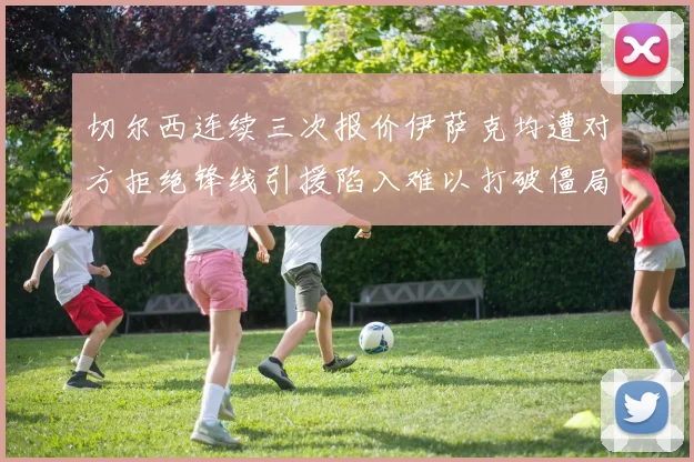 切尔西连续三次报价伊萨克均遭对方拒绝锋线引援陷入难以打破僵局