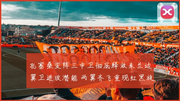 孔塞桑变阵三中卫彻底释放米兰边翼卫进攻潜能 两翼齐飞重现红黑旋风