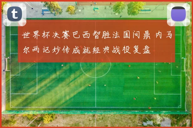 世界杯决赛巴西智胜法国问鼎 内马尔两记妙传成就经典战役复盘