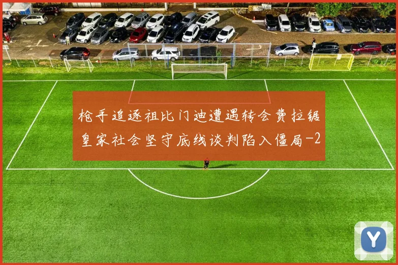枪手追逐祖比门迪遭遇转会费拉锯皇家社会坚守底线谈判陷入僵局