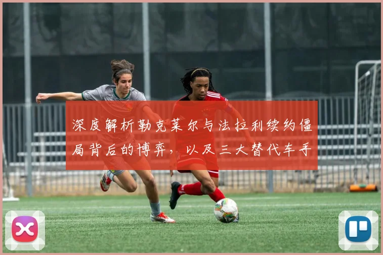 深度解析勒克莱尔与法拉利续约僵局背后的博弈，以及三大替代车手优劣势全面剖析