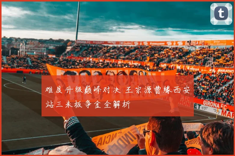难度升级巅峰对决 王宗源曹缘西安站三米板争金全解析