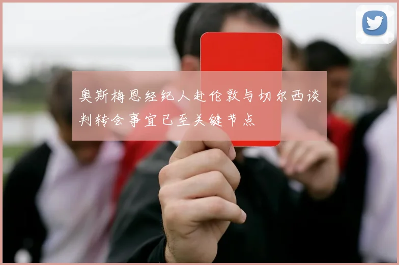 奥斯梅恩经纪人赴伦敦与切尔西谈判转会事宜已至关键节点