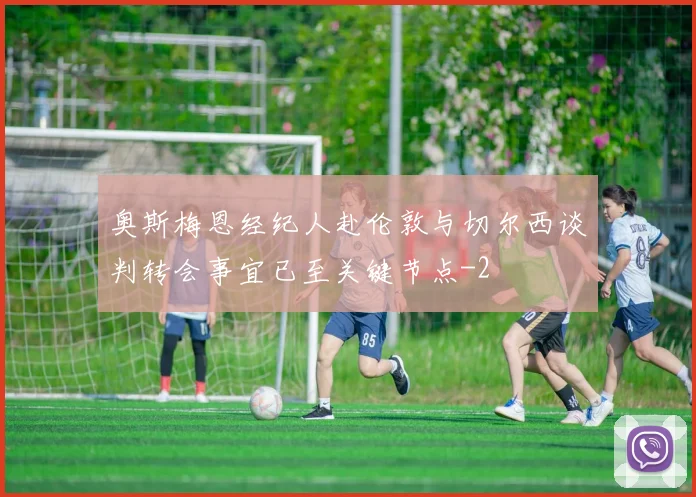 奥斯梅恩经纪人赴伦敦与切尔西谈判转会事宜已至关键节点