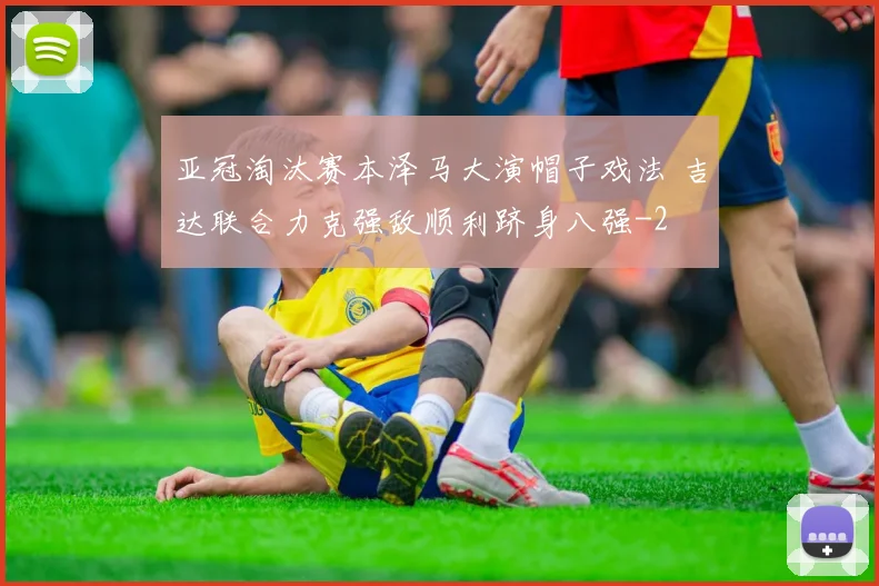 亚冠淘汰赛本泽马大演帽子戏法 吉达联合力克强敌顺利跻身八强