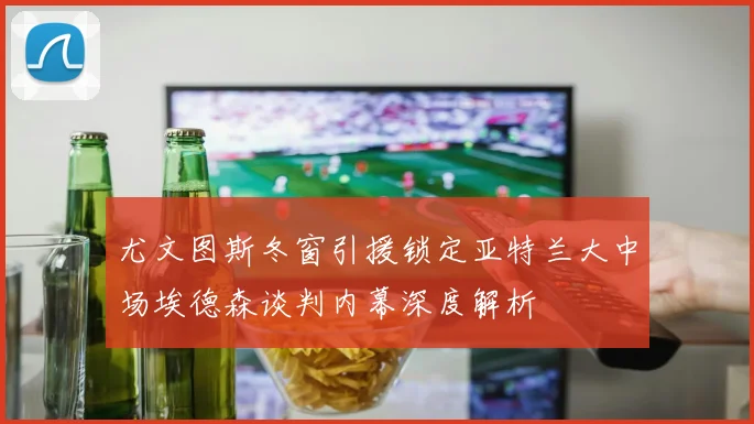 尤文图斯冬窗引援锁定亚特兰大中场埃德森谈判内幕深度解析