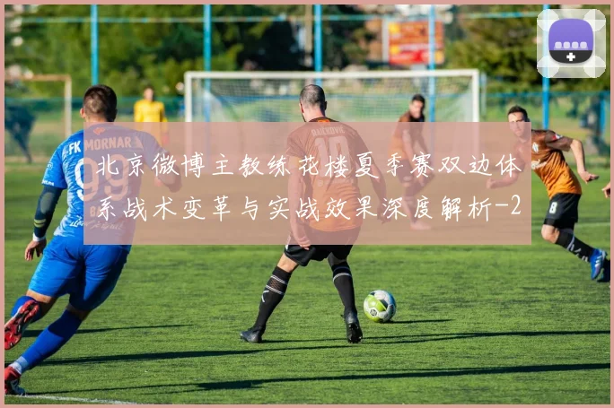 北京微博主教练花楼夏季赛双边体系战术变革与实战效果深度解析