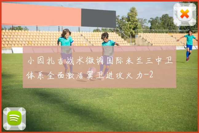 小因扎吉战术微调国际米兰三中卫体系全面激活翼卫进攻火力