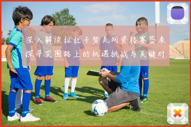 深入解读拉杜卡努美网资格赛签表探寻突围路上的机遇挑战与关键对决