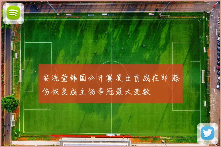 安洗莹韩国公开赛复出首战在即 膝伤恢复成主场争冠最大变数