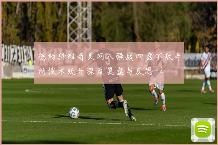 德约科维奇美网八强战四盘不敌辛纳技术统计深度复盘与反思