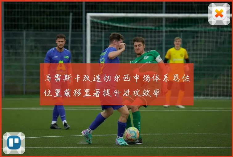 马雷斯卡改造切尔西中场体系恩佐位置前移显著提升进攻效率