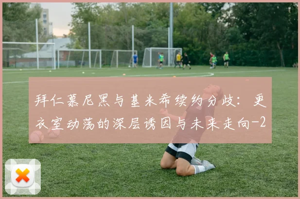 拜仁慕尼黑与基米希续约分歧：更衣室动荡的深层诱因与未来走向