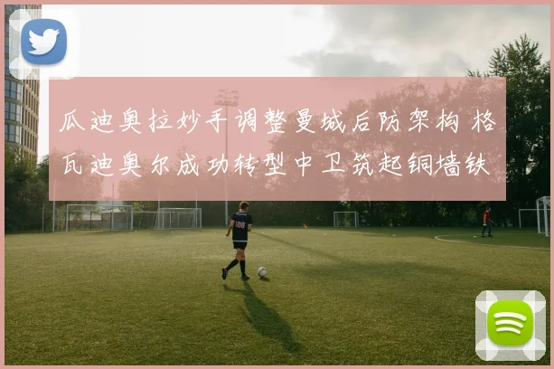 瓜迪奥拉妙手调整曼城后防架构 格瓦迪奥尔成功转型中卫筑起铜墙铁壁