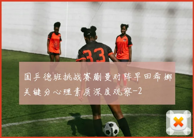 国乒德班挑战赛蒯曼对阵早田希娜关键分心理素质深度观察