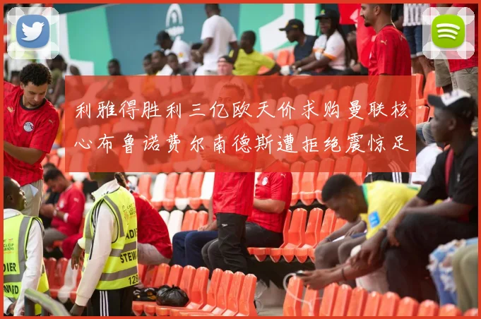 利雅得胜利三亿欧天价求购曼联核心布鲁诺费尔南德斯遭拒绝震惊足坛