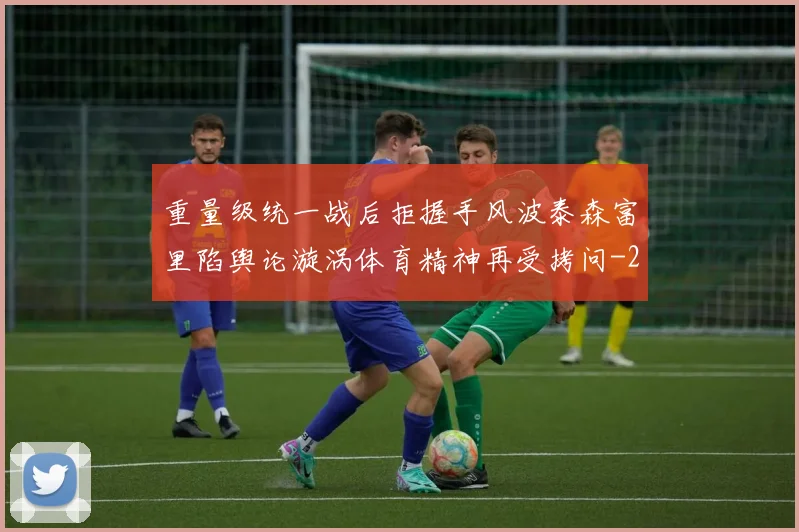 重量级统一战后拒握手风波泰森富里陷舆论漩涡体育精神再受拷问