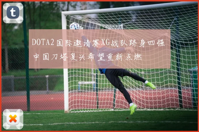 DOTA2国际邀请赛XG战队跻身四强 中国刀塔复兴希望重新点燃