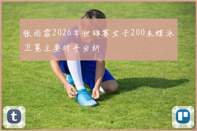 张雨霏2026年世锦赛女子200米蝶泳卫冕主要对手分析