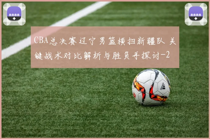 CBA总决赛辽宁男篮横扫新疆队 关键战术对比解析与胜负手探讨