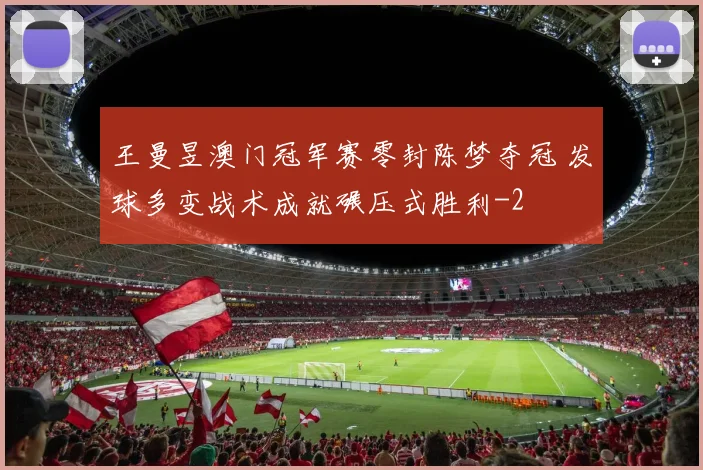 王曼昱澳门冠军赛零封陈梦夺冠 发球多变战术成就碾压式胜利