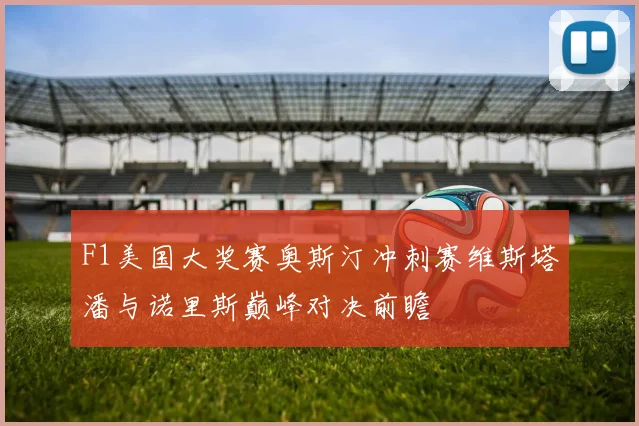F1美国大奖赛奥斯汀冲刺赛维斯塔潘与诺里斯巅峰对决前瞻