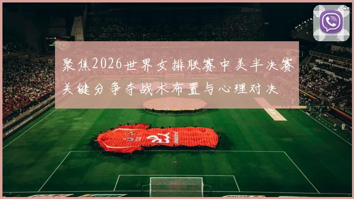 聚焦2026世界女排联赛中美半决赛关键分争夺战术布置与心理对决