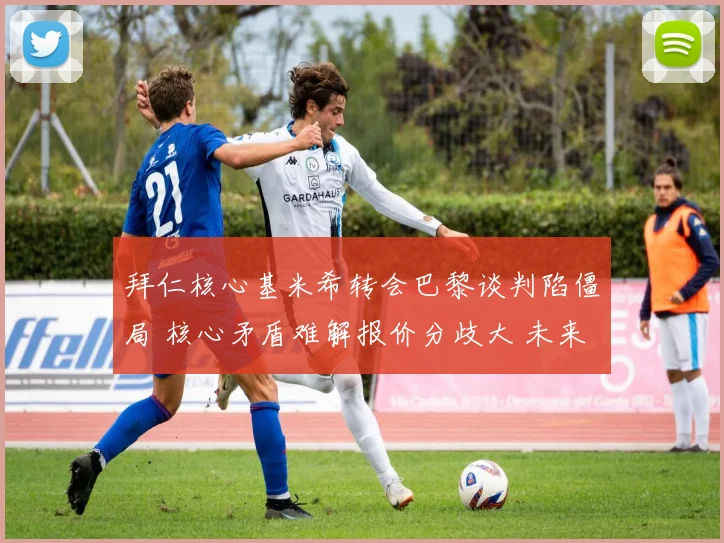 拜仁核心基米希转会巴黎谈判陷僵局 核心矛盾难解报价分歧大 未来去向成谜