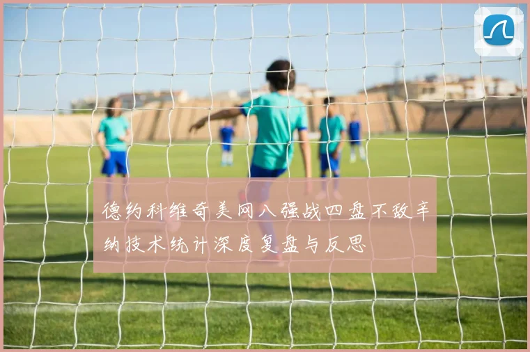 德约科维奇美网八强战四盘不敌辛纳技术统计深度复盘与反思