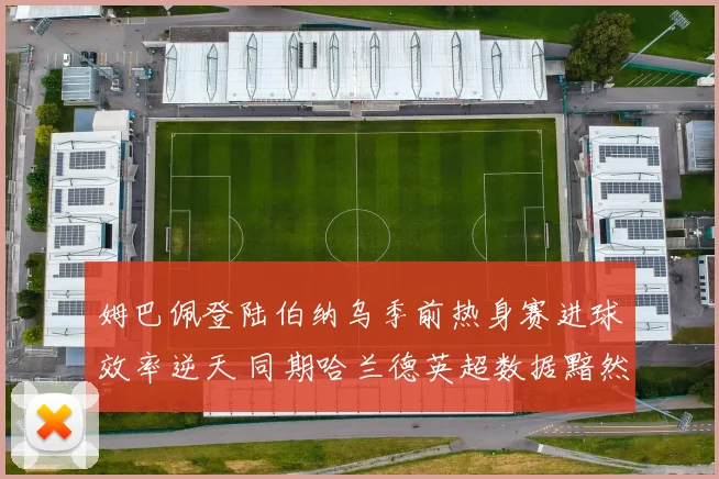 姆巴佩登陆伯纳乌季前热身赛进球效率逆天 同期哈兰德英超数据黯然失色谁更强