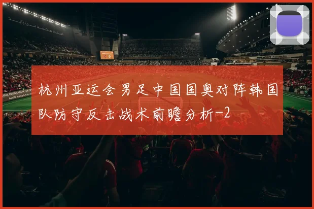杭州亚运会男足中国国奥对阵韩国队防守反击战术前瞻分析