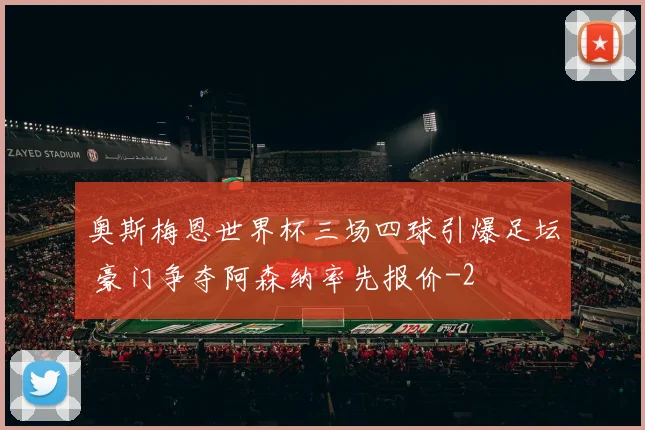 奥斯梅恩世界杯三场四球引爆足坛 豪门争夺阿森纳率先报价