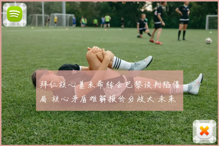 拜仁核心基米希转会巴黎谈判陷僵局 核心矛盾难解报价分歧大 未来去向成谜