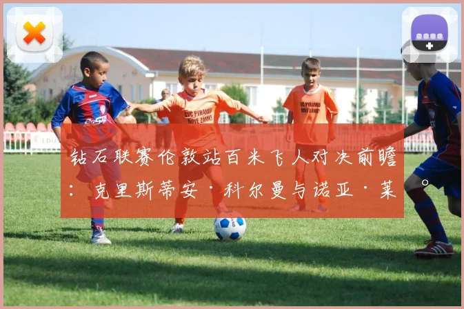 钻石联赛伦敦站百米飞人对决前瞻：克里斯蒂安·科尔曼与诺亚·莱尔斯谁将笑傲伦敦碗